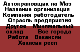 Автокрановщик на Маз › Название организации ­ Компания-работодатель › Отрасль предприятия ­ Другое › Минимальный оклад ­ 1 - Все города Работа » Вакансии   . Хакасия респ.